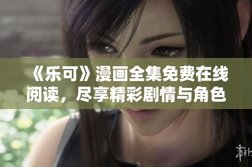 《乐可》漫画全集免费在线阅读，尽享精彩剧情与角色魅力