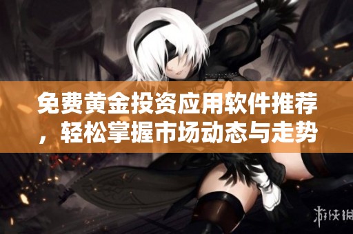 免费黄金投资应用软件推荐，轻松掌握市场动态与走势