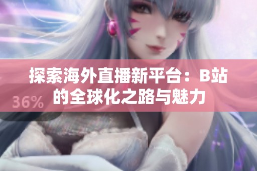 探索海外直播新平台：B站的全球化之路与魅力