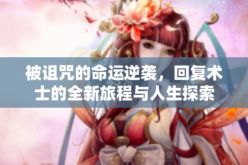被诅咒的命运逆袭，回复术士的全新旅程与人生探索