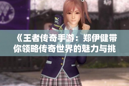 《王者传奇手游：郑伊健带你领略传奇世界的魅力与挑战》