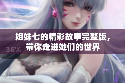 姐妹七的精彩故事完整版，带你走进她们的世界