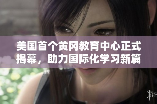 美国首个黄冈教育中心正式揭幕，助力国际化学习新篇章