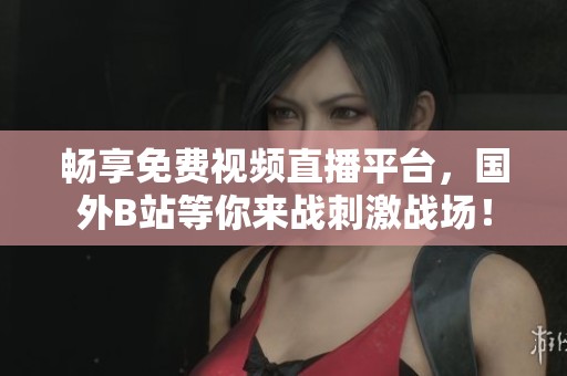 畅享免费视频直播平台，国外B站等你来战刺激战场！