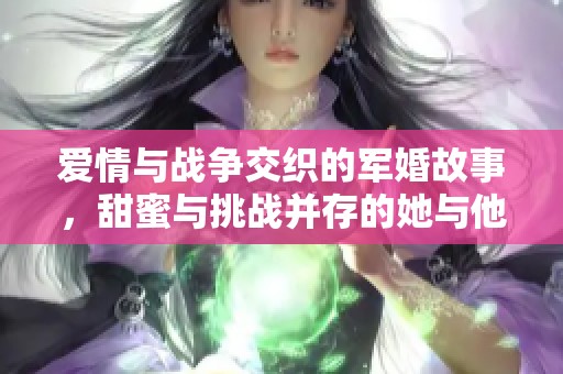 爱情与战争交织的军婚故事，甜蜜与挑战并存的她与他