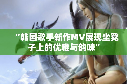 “韩国歌手新作MV展现坐凳子上的优雅与韵味”