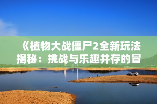 《植物大战僵尸2全新玩法揭秘：挑战与乐趣并存的冒险》