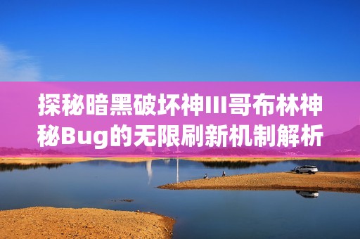 探秘暗黑破坏神III哥布林神秘Bug的无限刷新机制解析