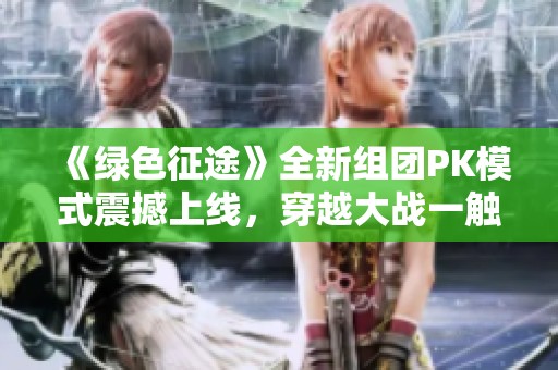 《绿色征途》全新组团PK模式震撼上线，穿越大战一触即发