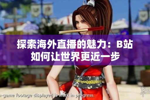 探索海外直播的魅力：B站如何让世界更近一步