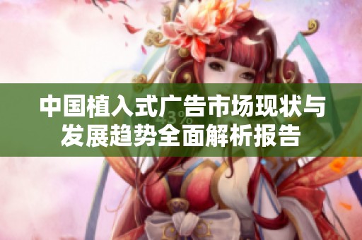中国植入式广告市场现状与发展趋势全面解析报告