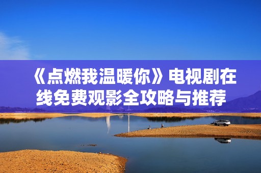 《点燃我温暖你》电视剧在线免费观影全攻略与推荐