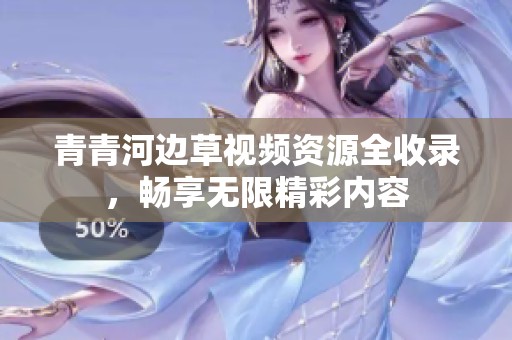 青青河边草视频资源全收录，畅享无限精彩内容