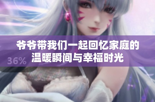 爷爷带我们一起回忆家庭的温暖瞬间与幸福时光