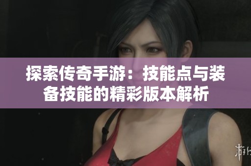 探索传奇手游：技能点与装备技能的精彩版本解析