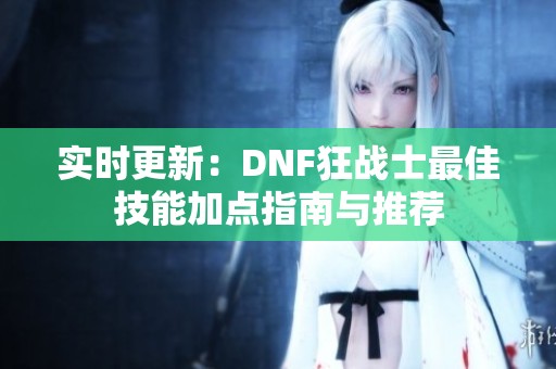 实时更新：DNF狂战士最佳技能加点指南与推荐