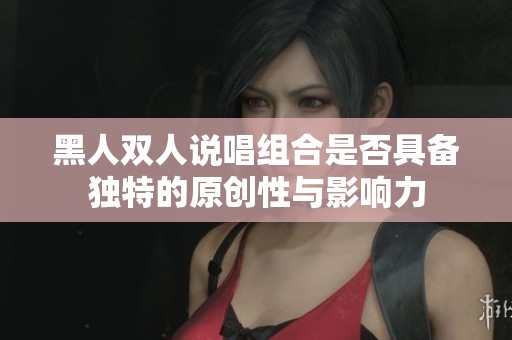 黑人双人说唱组合是否具备独特的原创性与影响力