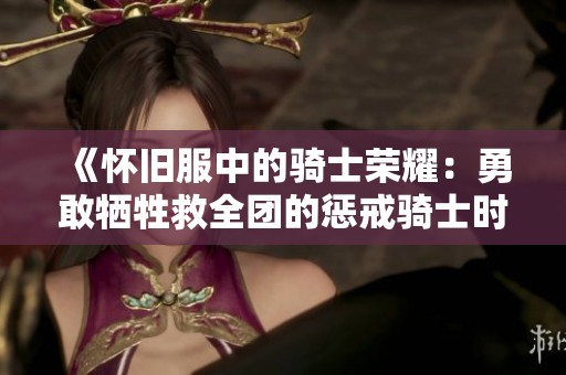 《怀旧服中的骑士荣耀：勇敢牺牲救全团的惩戒骑士时刻》