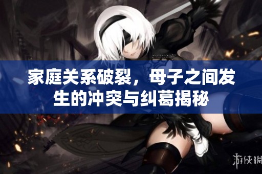 家庭关系破裂，母子之间发生的冲突与纠葛揭秘