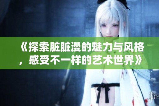 《探索脏脏漫的魅力与风格，感受不一样的艺术世界》