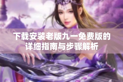 下载安装老版九一免费版的详细指南与步骤解析