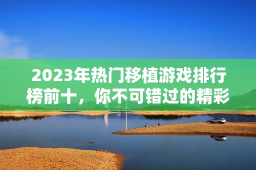 2023年热门移植游戏排行榜前十，你不可错过的精彩选择