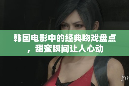 韩国电影中的经典吻戏盘点，甜蜜瞬间让人心动