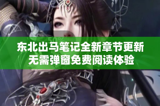 东北出马笔记全新章节更新 无需弹窗免费阅读体验