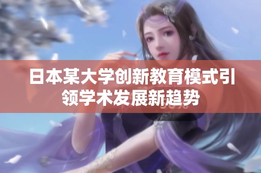 日本某大学创新教育模式引领学术发展新趋势