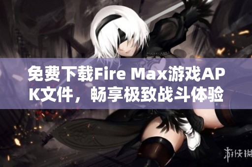 免费下载Fire Max游戏APK文件，畅享极致战斗体验