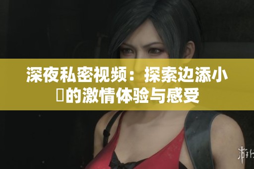 深夜私密视频：探索边添小泬的激情体验与感受
