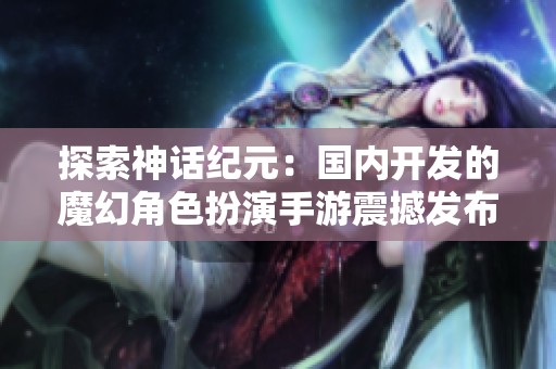 探索神话纪元：国内开发的魔幻角色扮演手游震撼发布！