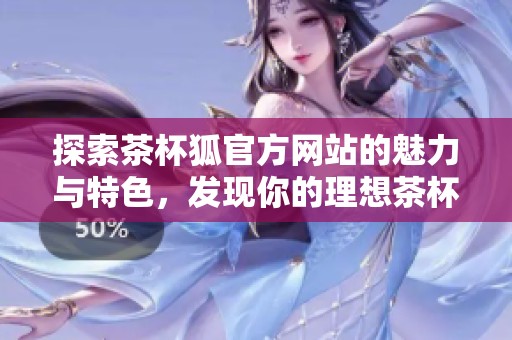 探索茶杯狐官方网站的魅力与特色，发现你的理想茶杯选择