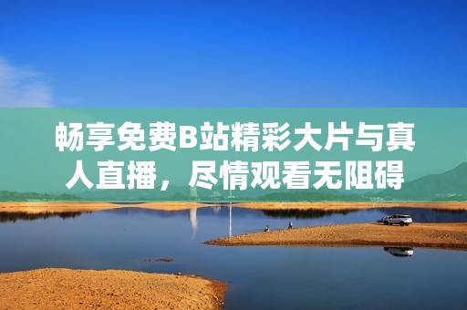 畅享免费B站精彩大片与真人直播，尽情观看无阻碍