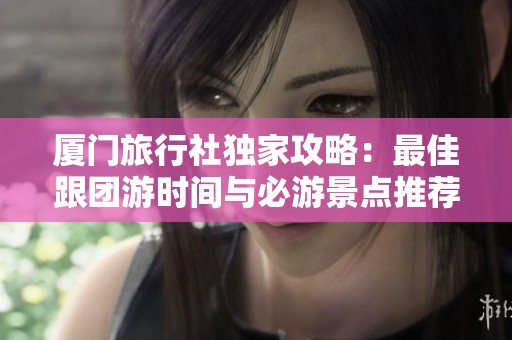 厦门旅行社独家攻略：最佳跟团游时间与必游景点推荐