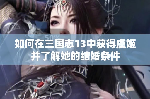 如何在三国志13中获得虞姬并了解她的结婚条件