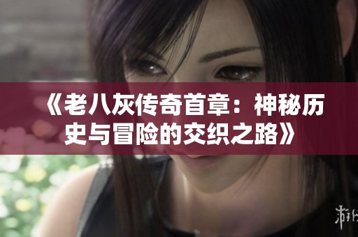 《老八灰传奇首章：神秘历史与冒险的交织之路》