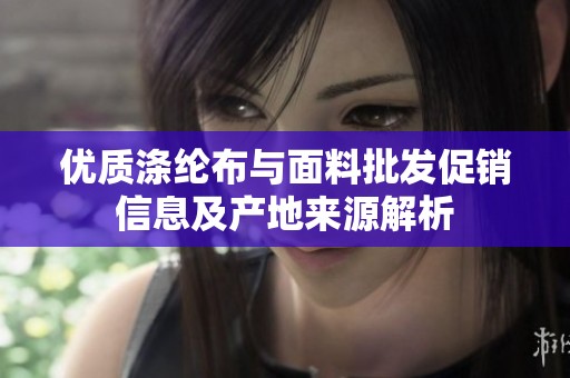 优质涤纶布与面料批发促销信息及产地来源解析