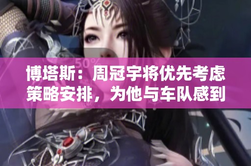 博塔斯：周冠宇将优先考虑策略安排，为他与车队感到自豪