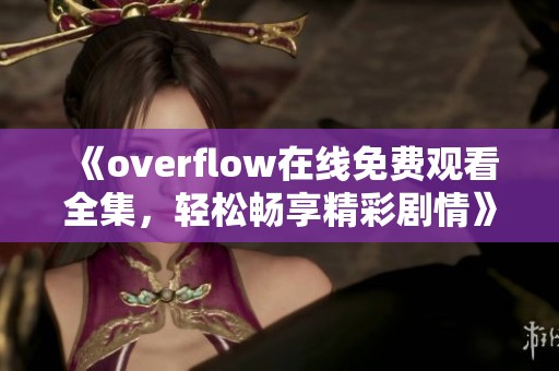 《overflow在线免费观看全集，轻松畅享精彩剧情》