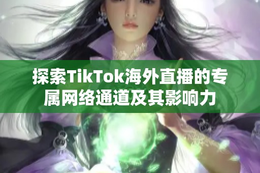 探索TikTok海外直播的专属网络通道及其影响力