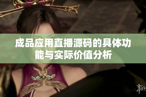 成品应用直播源码的具体功能与实际价值分析