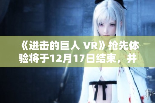 《进击的巨人 VR》抢先体验将于12月17日结束，并调整售价