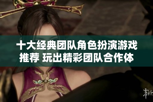 十大经典团队角色扮演游戏推荐 玩出精彩团队合作体验