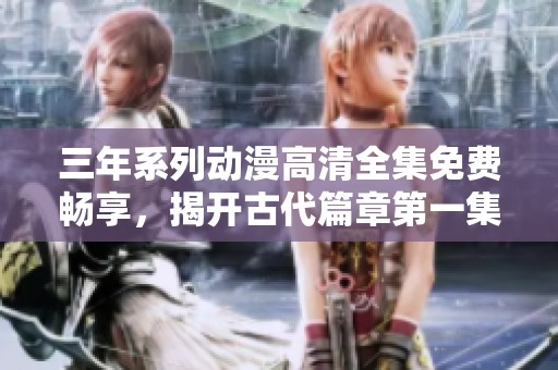 三年系列动漫高清全集免费畅享，揭开古代篇章第一集精彩故事