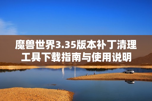 魔兽世界3.35版本补丁清理工具下载指南与使用说明