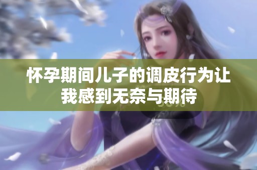 怀孕期间儿子的调皮行为让我感到无奈与期待