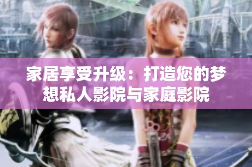 家居享受升级：打造您的梦想私人影院与家庭影院