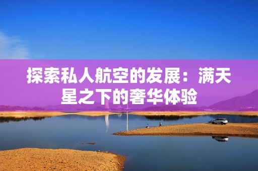 探索私人航空的发展：满天星之下的奢华体验