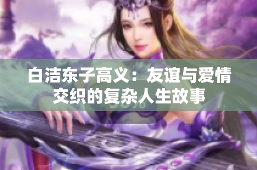 白洁东子高义：友谊与爱情交织的复杂人生故事
